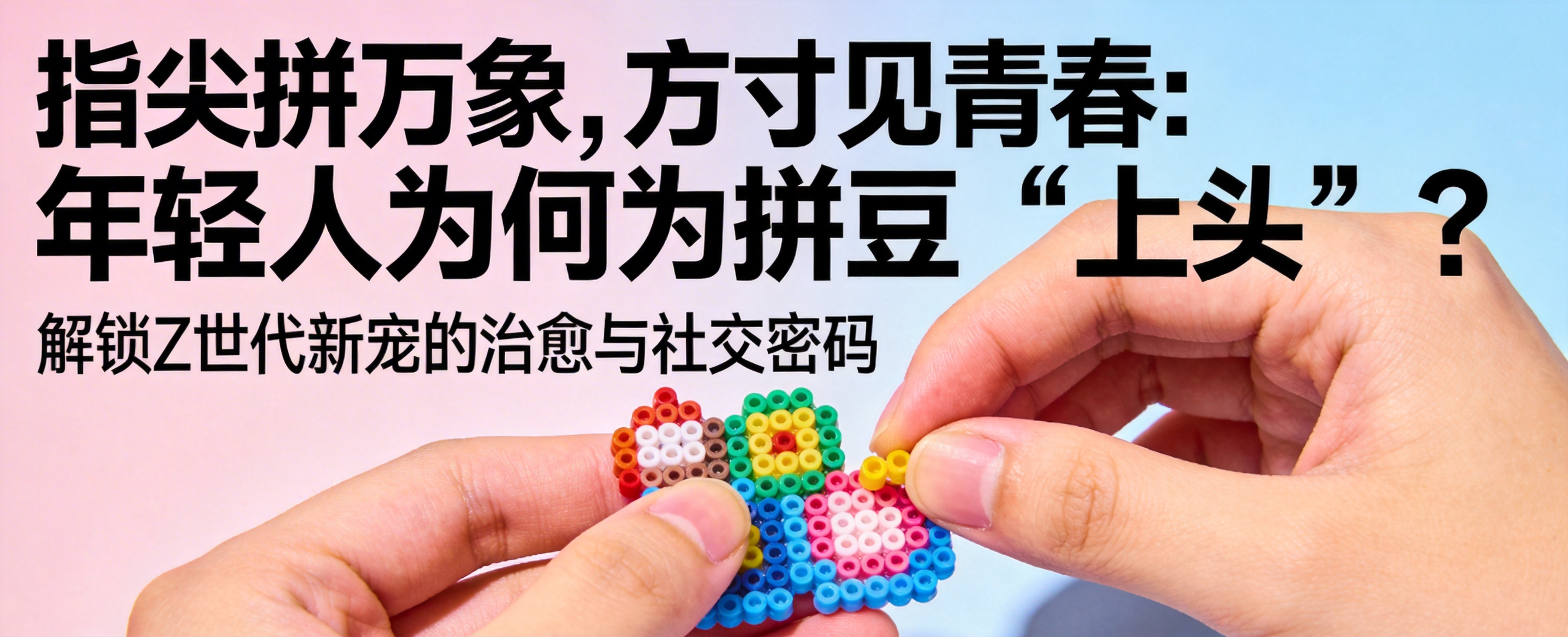 指尖拼万象：年轻人为何爱上拼豆？小众手工成新宠封面